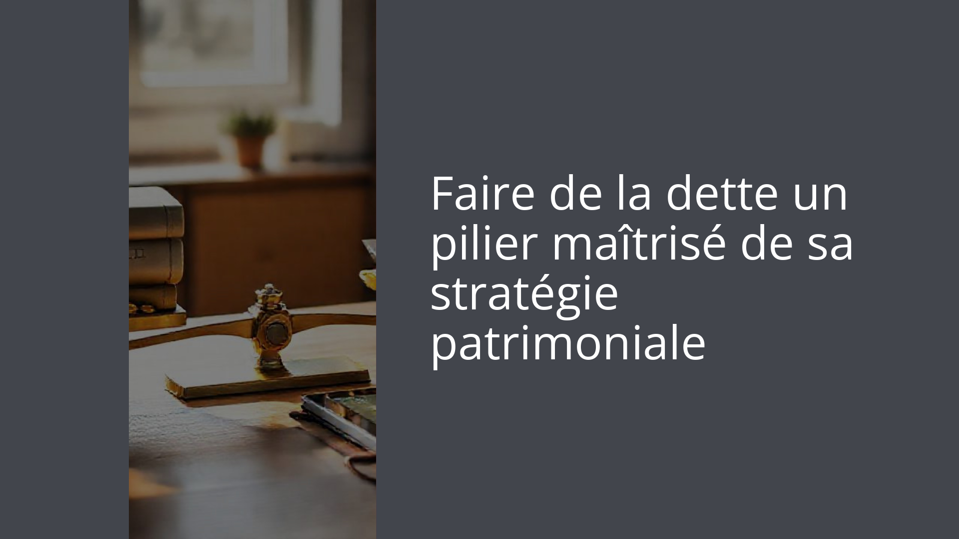 Faire de la dette un pilier maîtrisé de sa stratégie patrimoniale