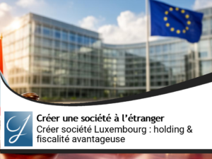 Créer une société au Luxembourg : holding et fiscalité avantageuse