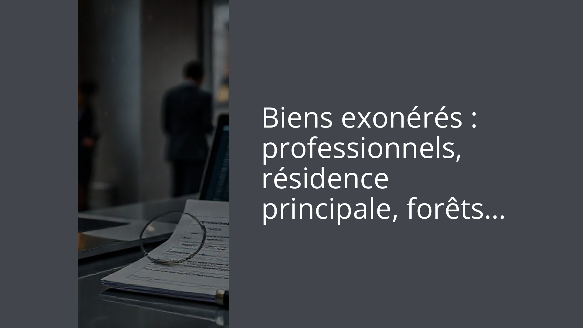 Biens exonérés : professionnels, résidence principale, forêts…
