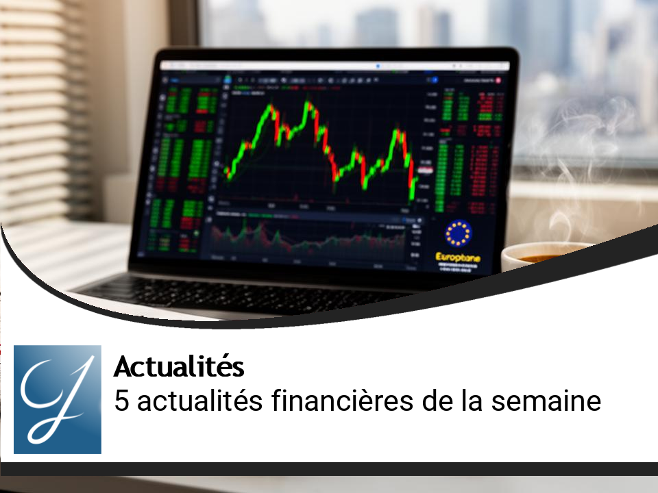 Les 5 actualités financières incontournables de la semaine