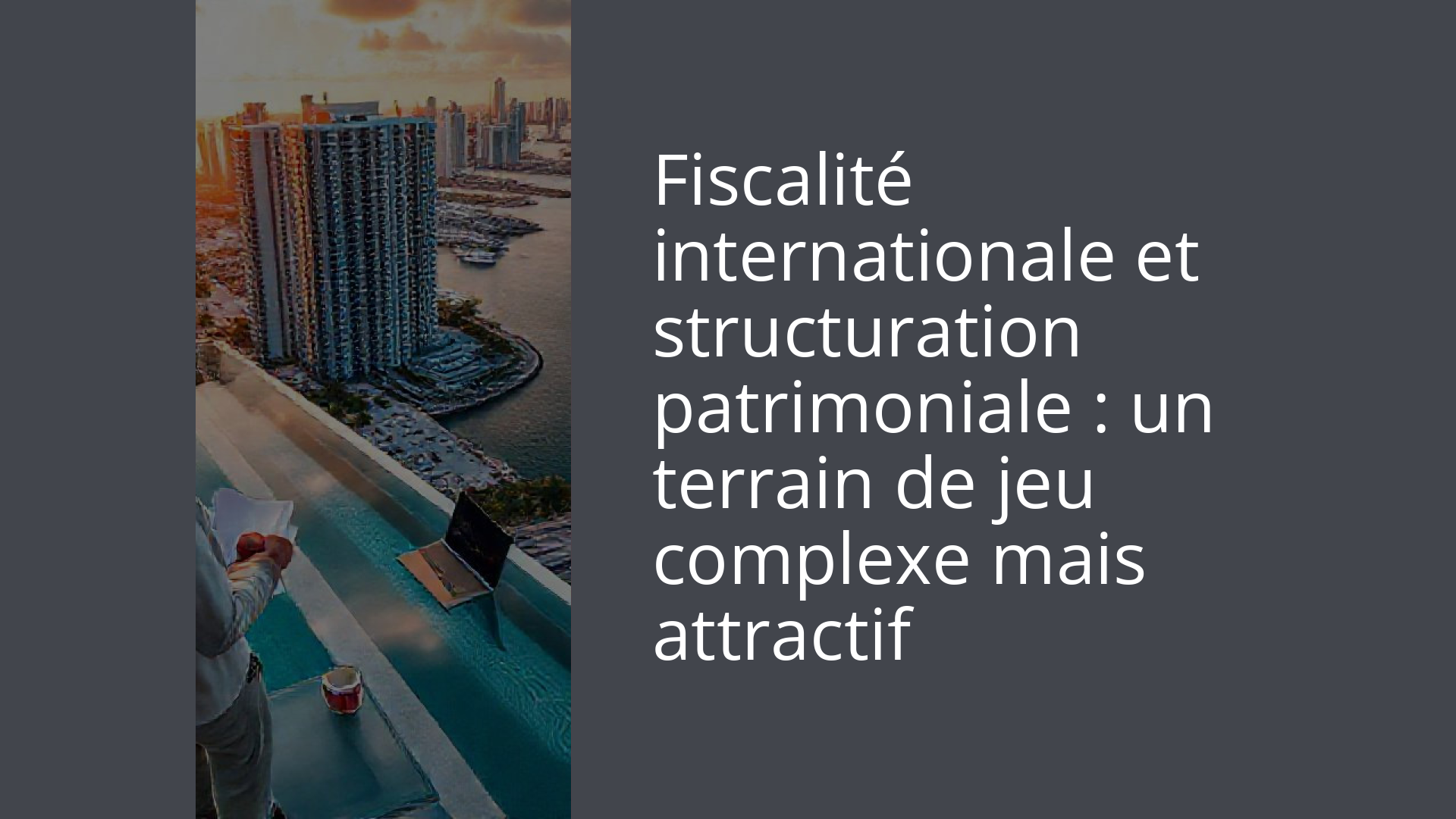 Fiscalité internationale et structuration patrimoniale : un terrain de jeu complexe mais attractif