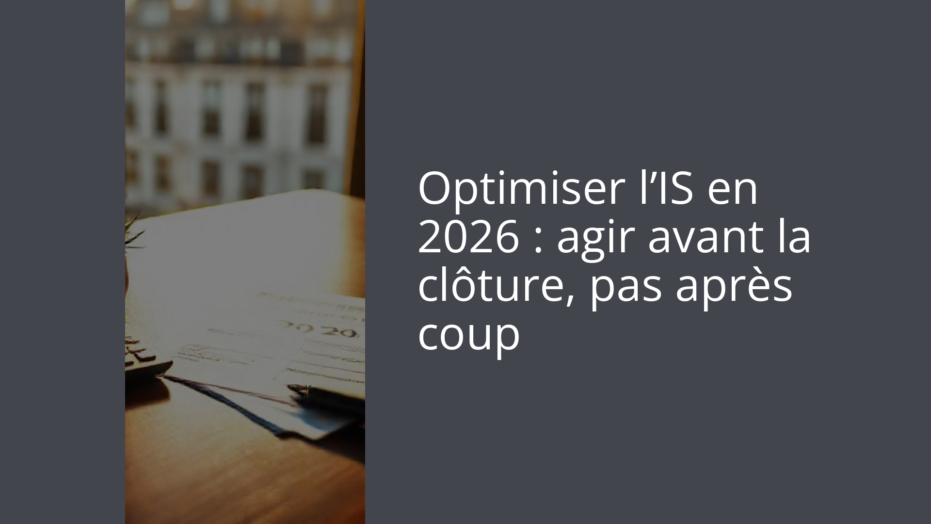 Optimiser l’IS en 2026 : agir avant la clôture, pas après coup