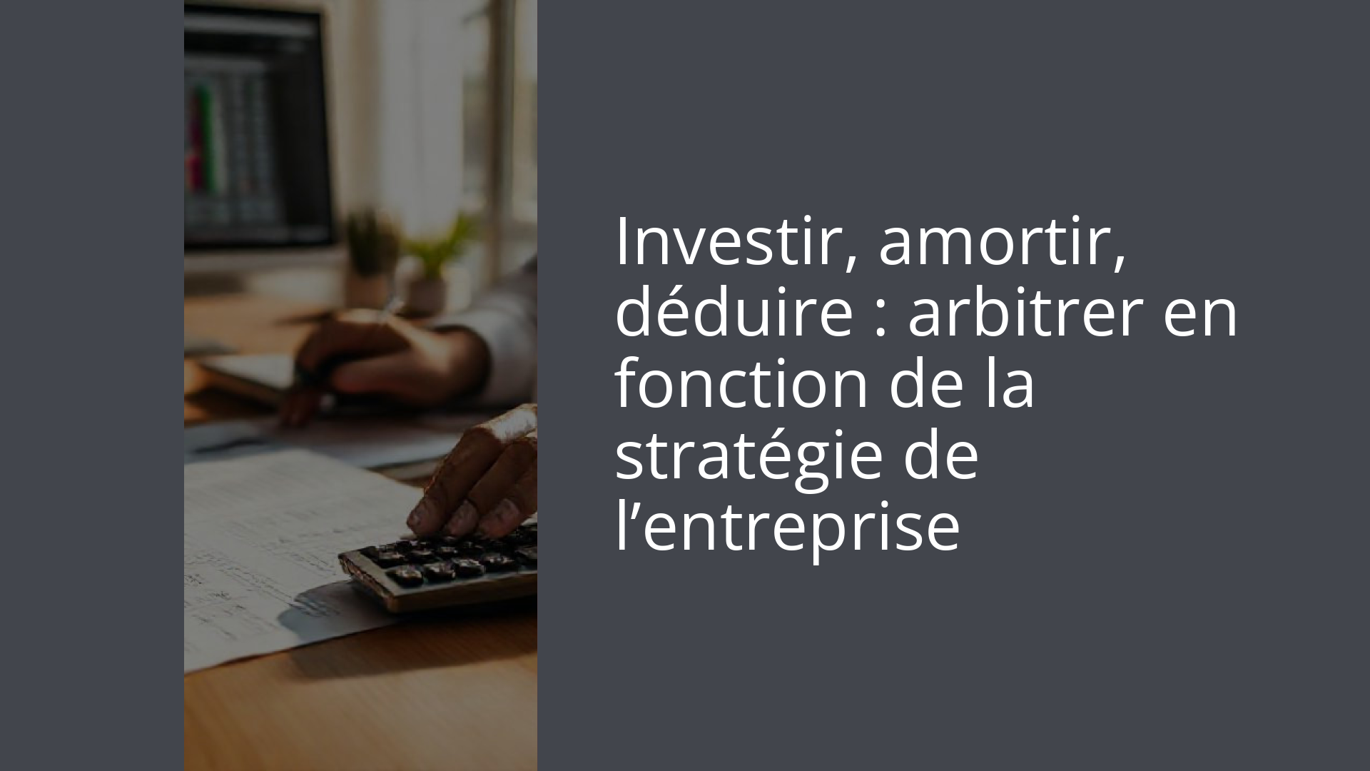 Investir, amortir, déduire : arbitrer en fonction de la stratégie de l’entreprise