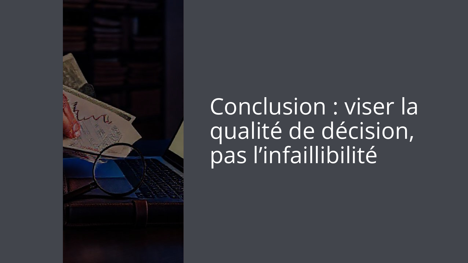 Conclusion : viser la qualité de décision, pas l’infaillibilité