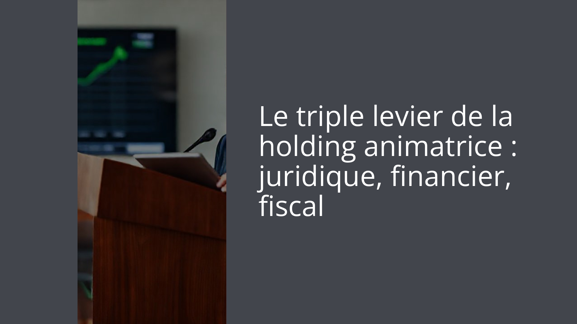Le triple levier de la holding animatrice : juridique, financier, fiscal