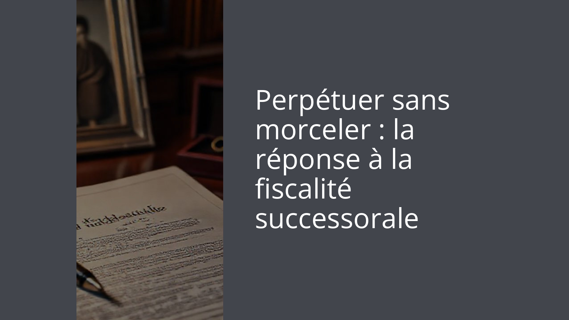 Perpétuer sans morceler : la réponse à la fiscalité successorale