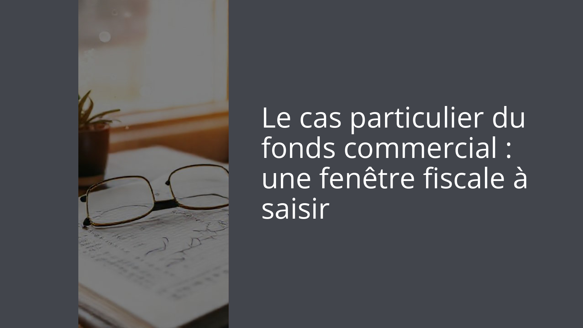Le cas particulier du fonds commercial : une fenêtre fiscale à saisir