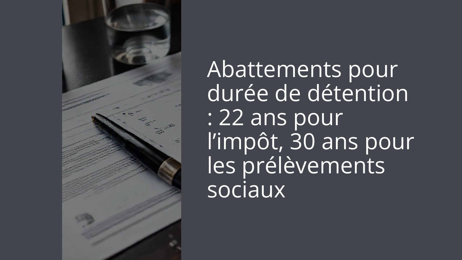 Abattements pour durée de détention : 22 ans pour l’impôt, 30 ans pour les prélèvements sociaux