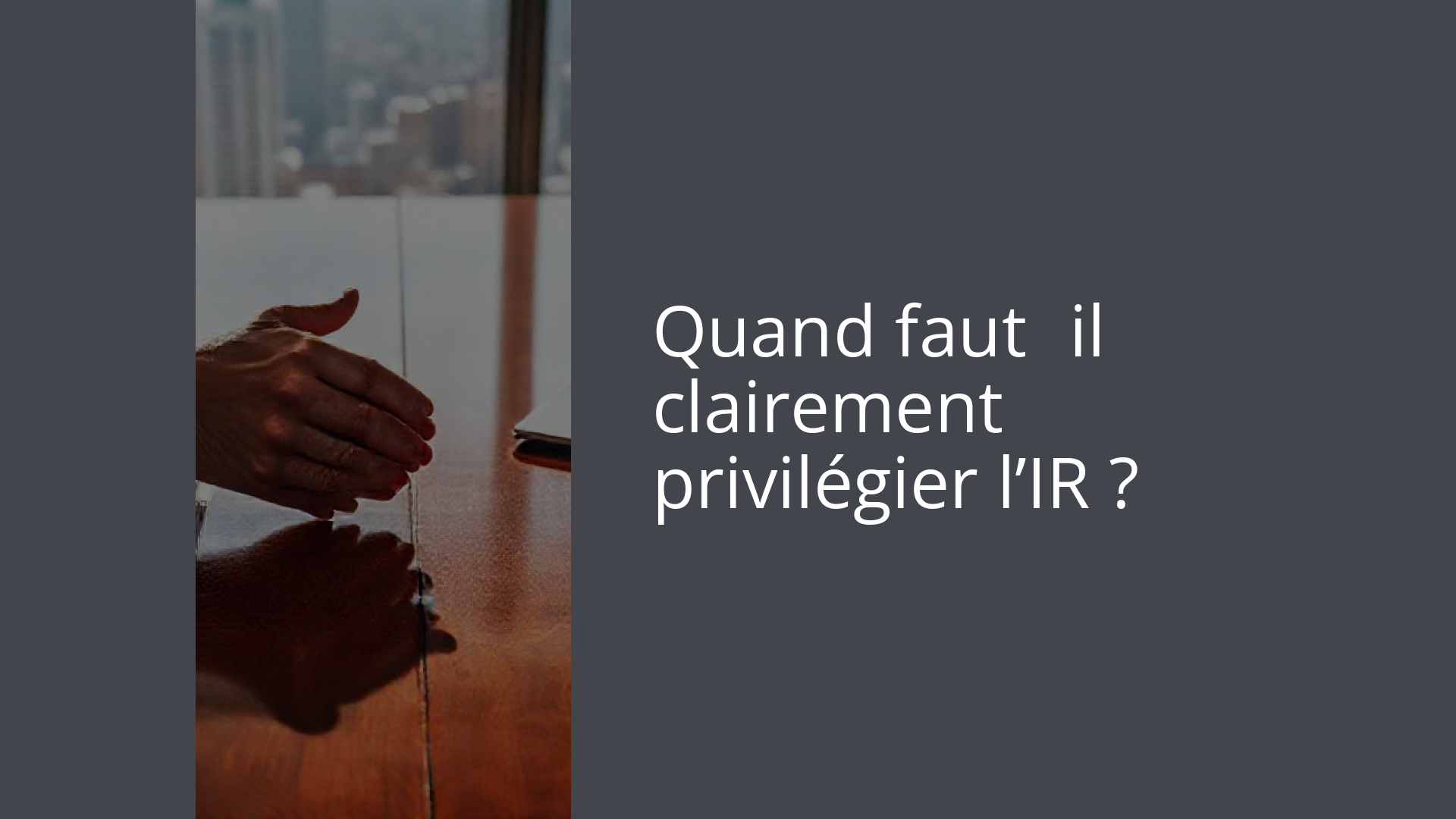 Quand faut‑il clairement privilégier l’IR ?