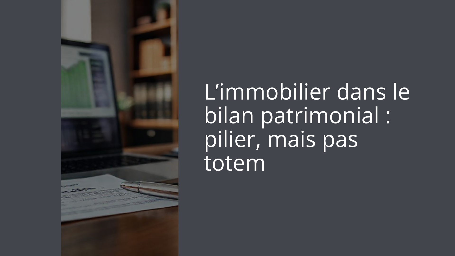 L’immobilier dans le bilan patrimonial : pilier, mais pas totem
