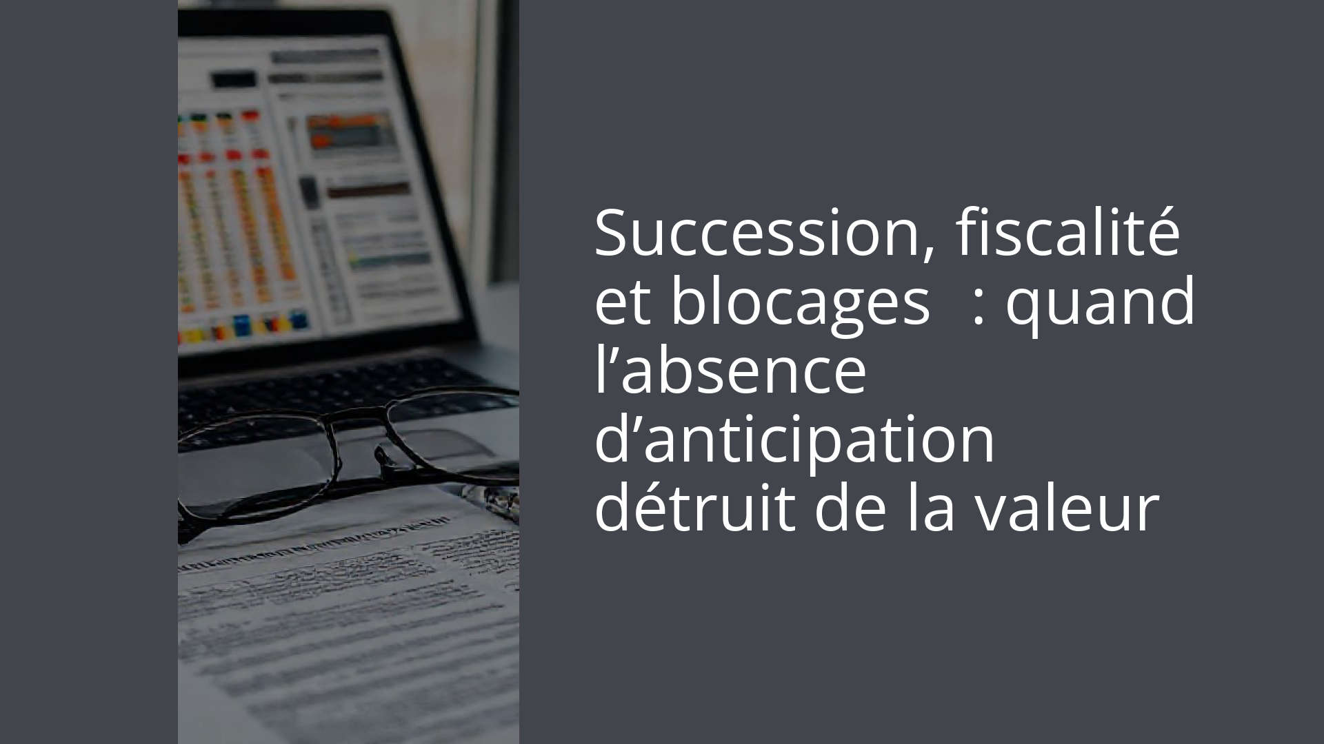 Succession, fiscalité et blocages : quand l’absence d’anticipation détruit de la valeur