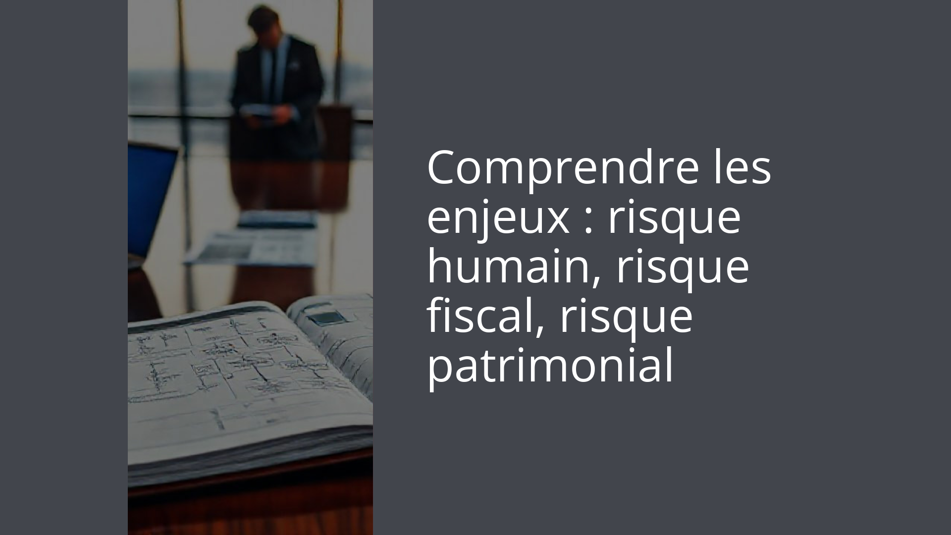 Comprendre les enjeux : risque humain, risque fiscal, risque patrimonial
