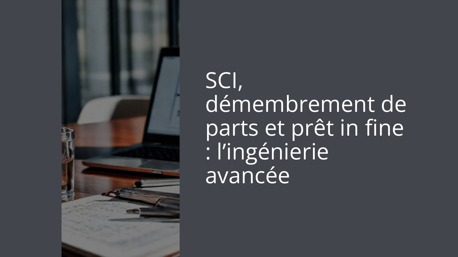 SCI, démembrement de parts et prêt in fine : l’ingénierie avancée