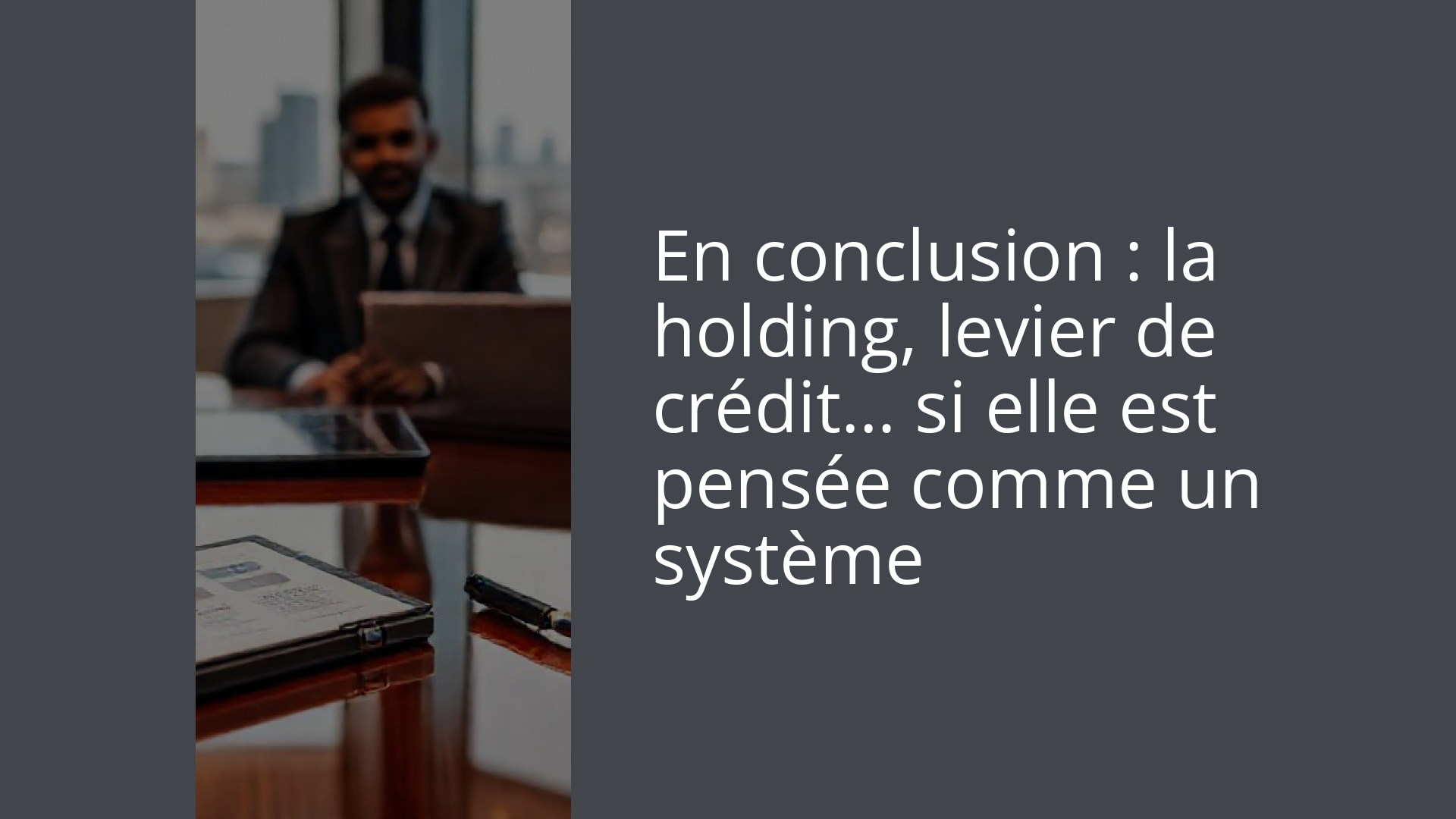 En conclusion : la holding, levier de crédit… si elle est pensée comme un système