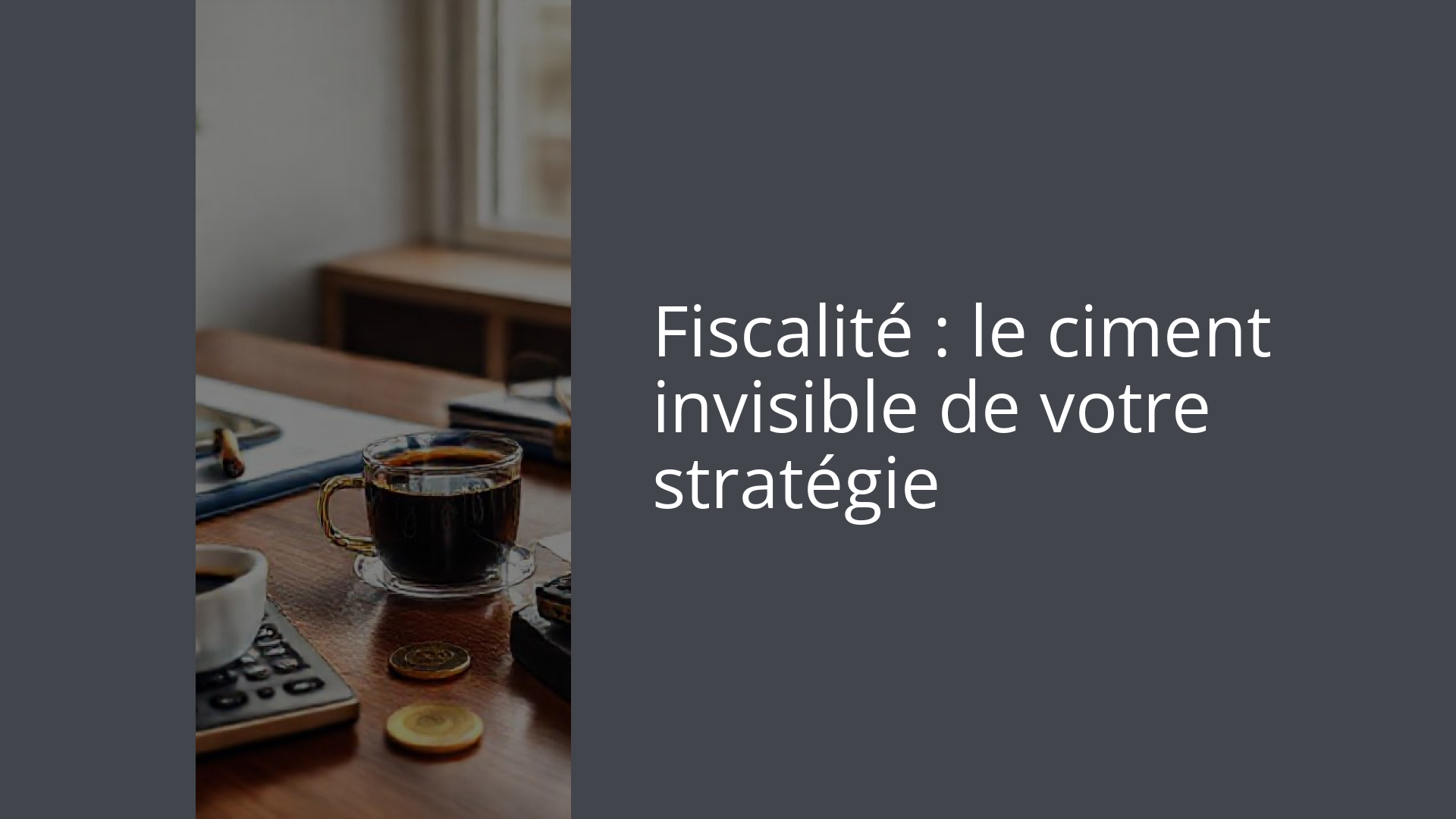 Fiscalité : le ciment invisible de votre stratégie