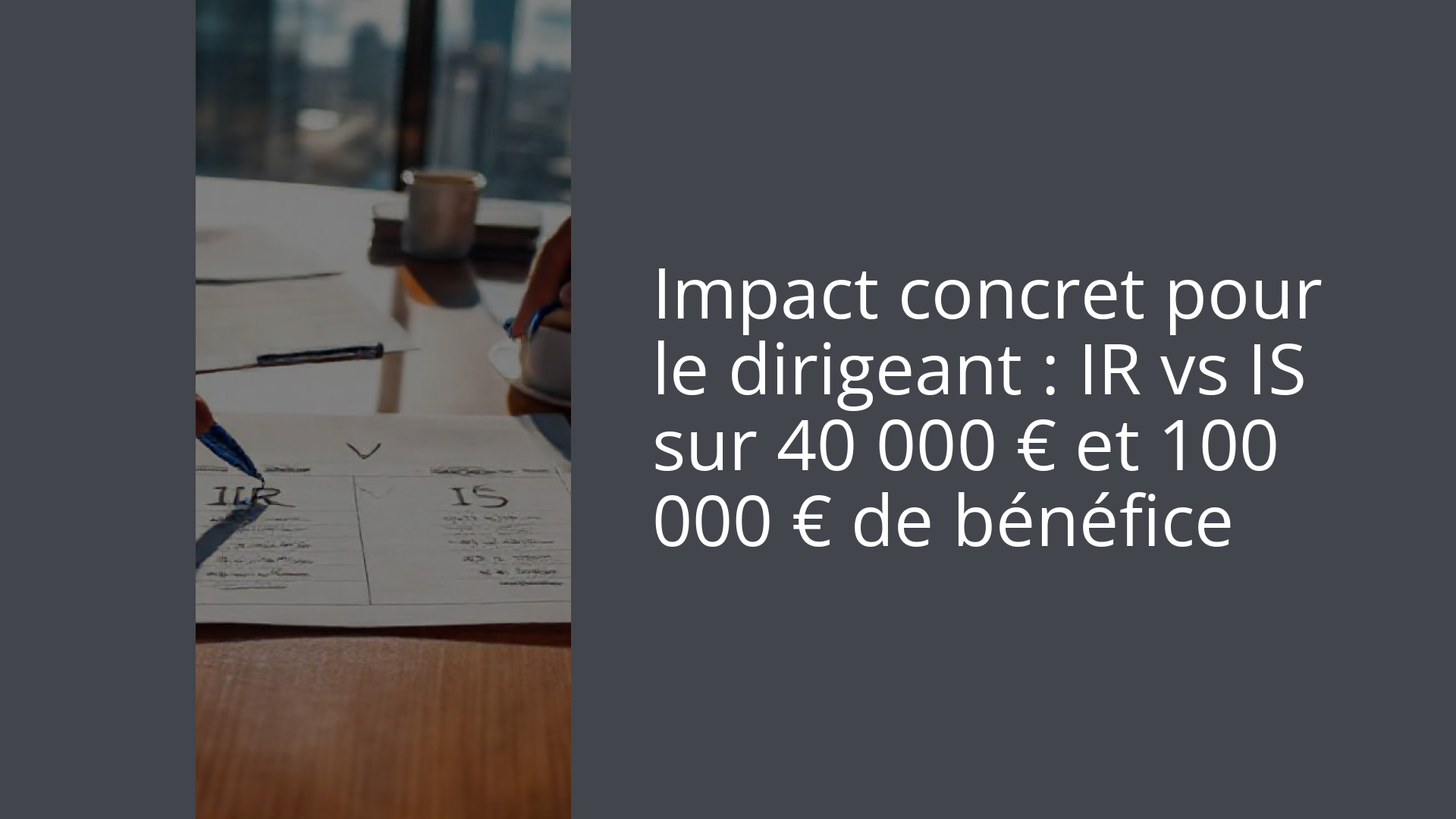 Impact concret pour le dirigeant : IR vs IS sur 40 000 € et 100 000 € de bénéfice