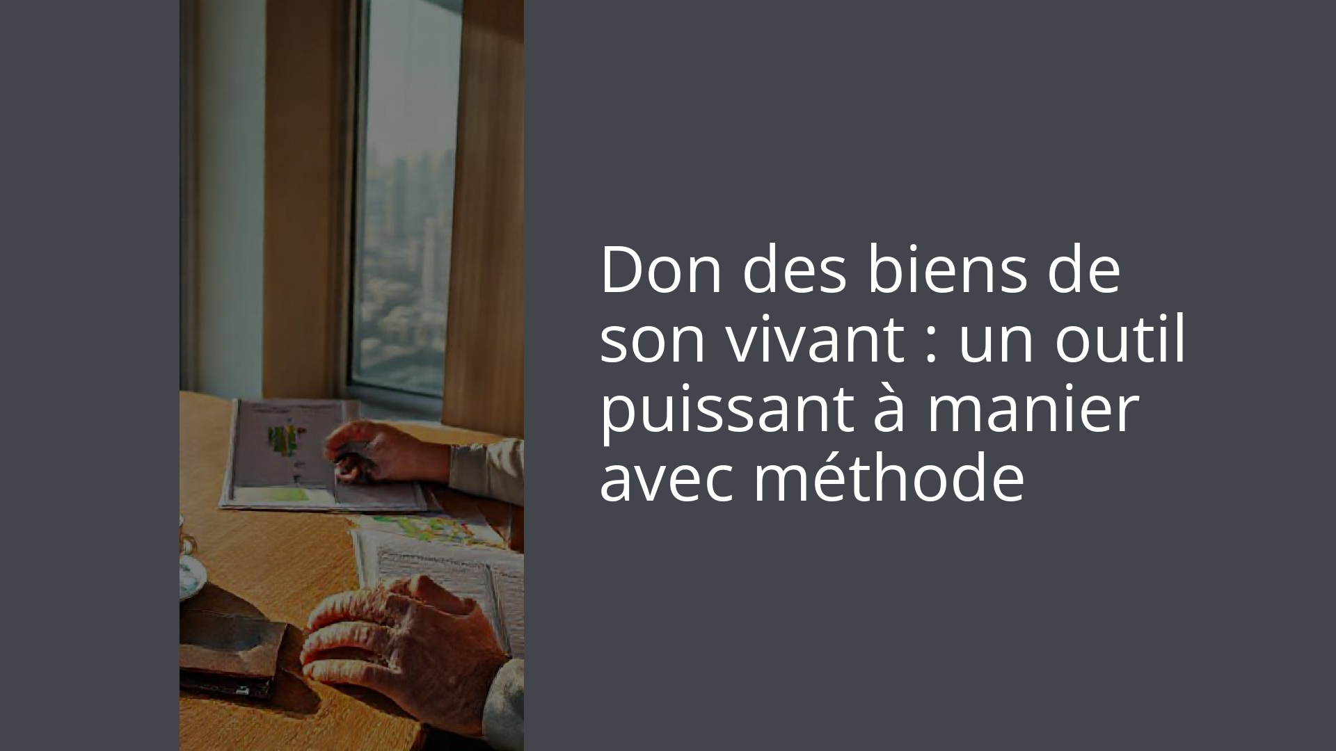 Don des biens de son vivant : un outil puissant à manier avec méthode