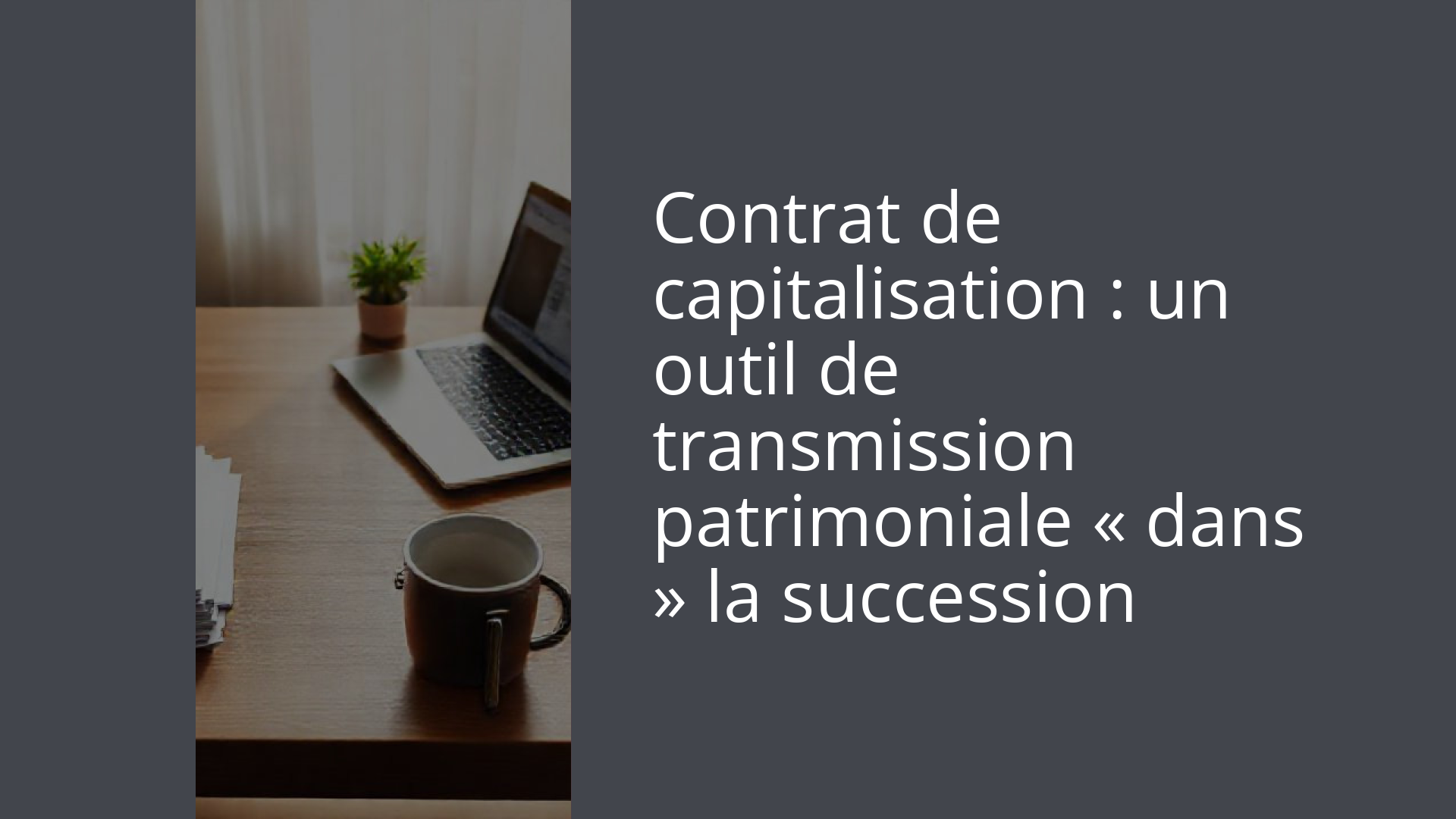 Contrat de capitalisation : un outil de transmission patrimoniale « dans » la succession