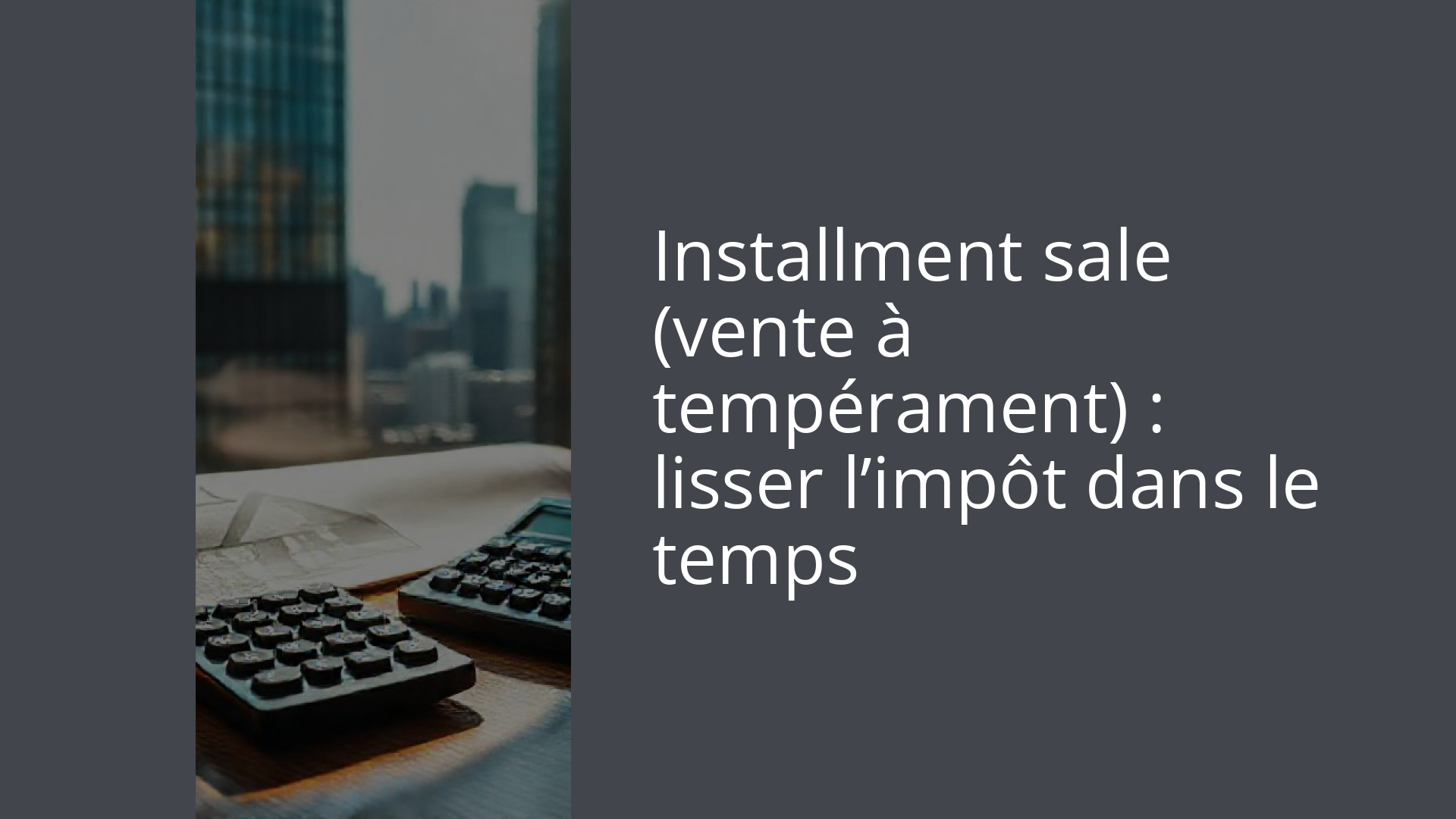 Installment sale (vente à tempérament) : lisser l’impôt dans le temps