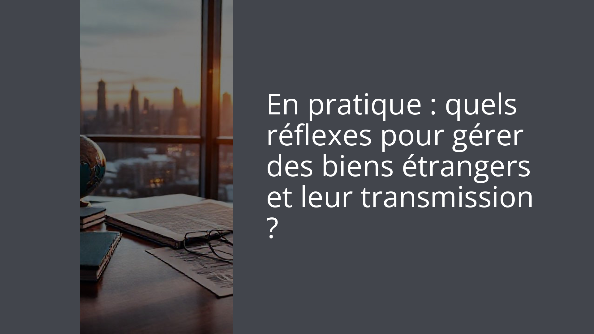 En pratique : quels réflexes pour gérer des biens étrangers et leur transmission ?