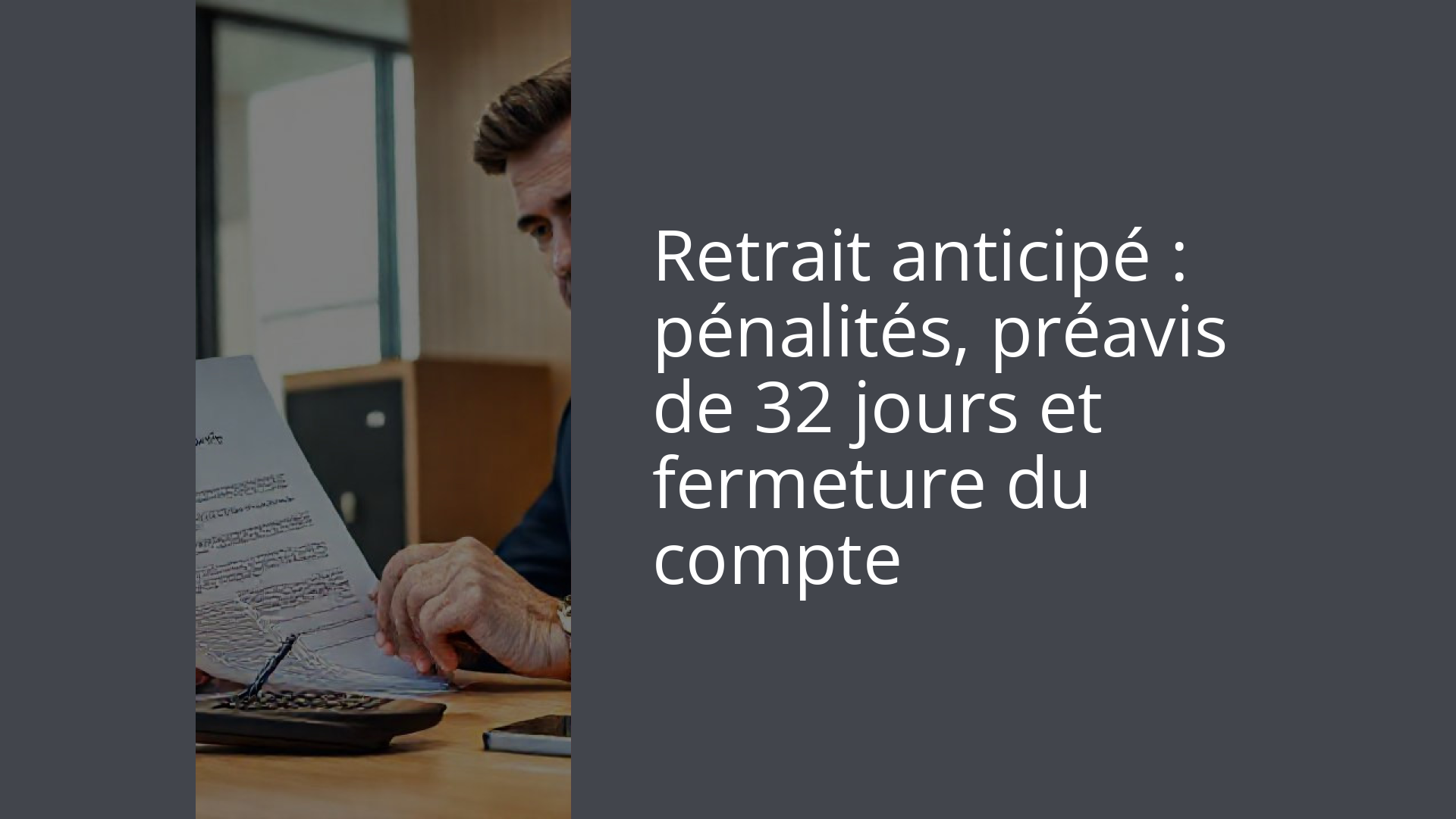 Retrait anticipé : pénalités, préavis de 32 jours et fermeture du compte
