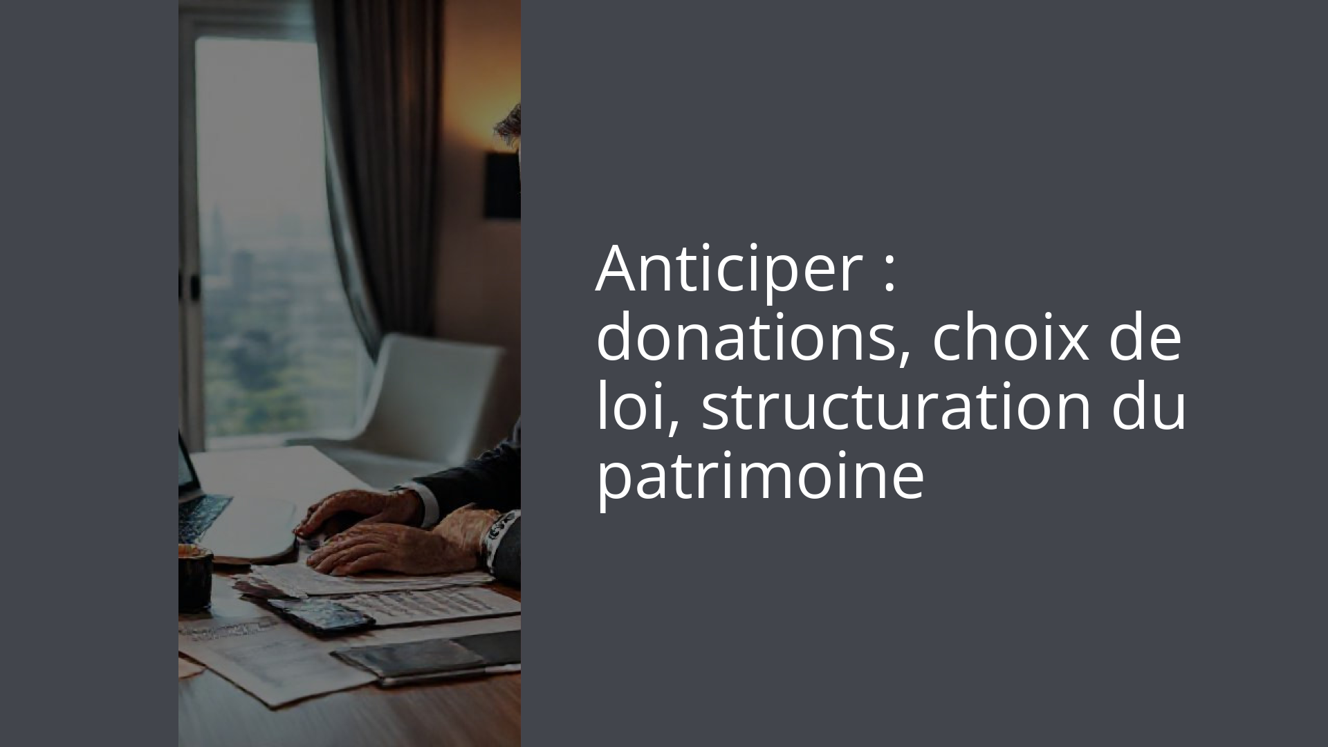 Anticiper : donations, choix de loi, structuration du patrimoine