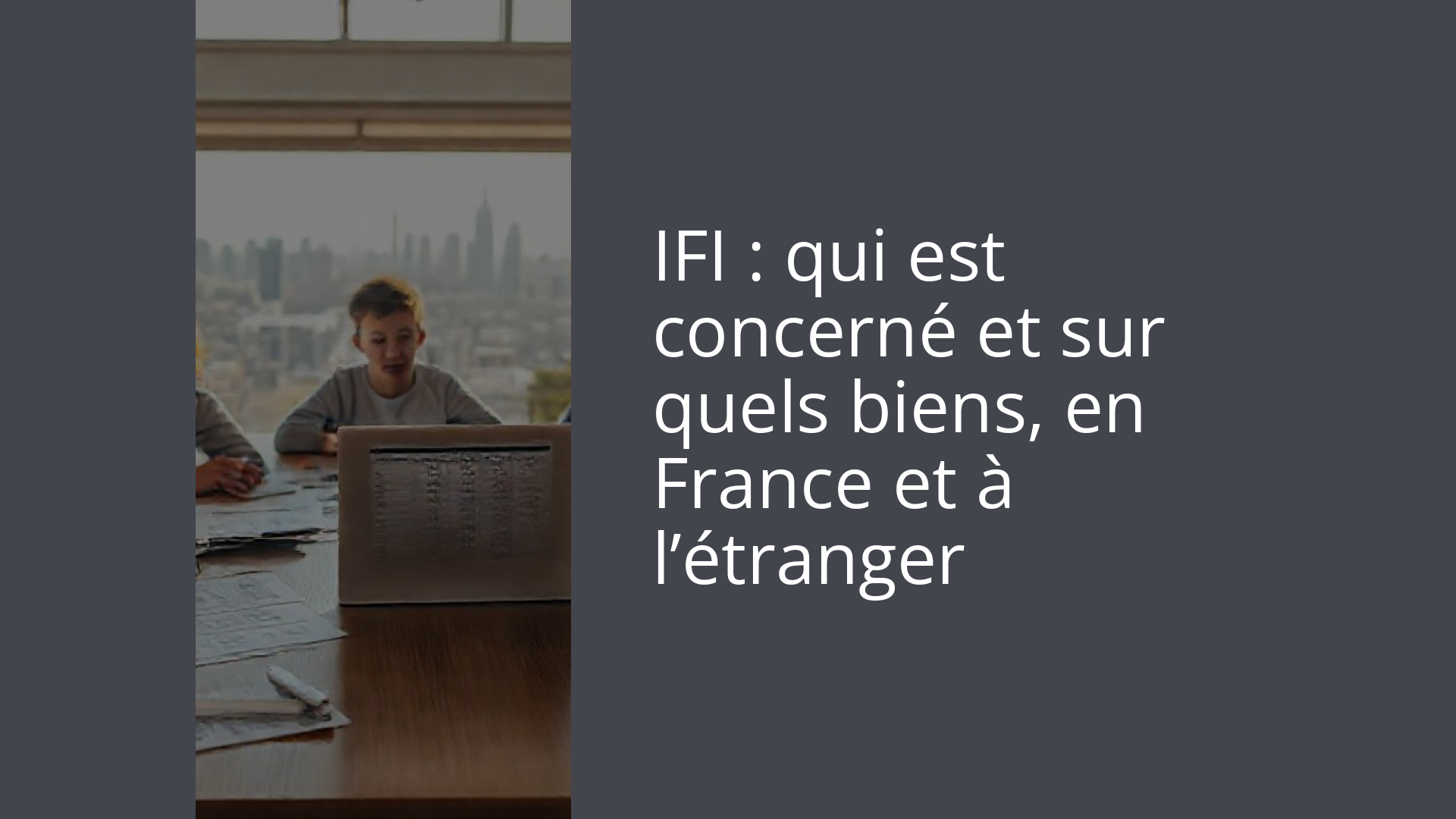 IFI : qui est concerné et sur quels biens, en France et à l’étranger