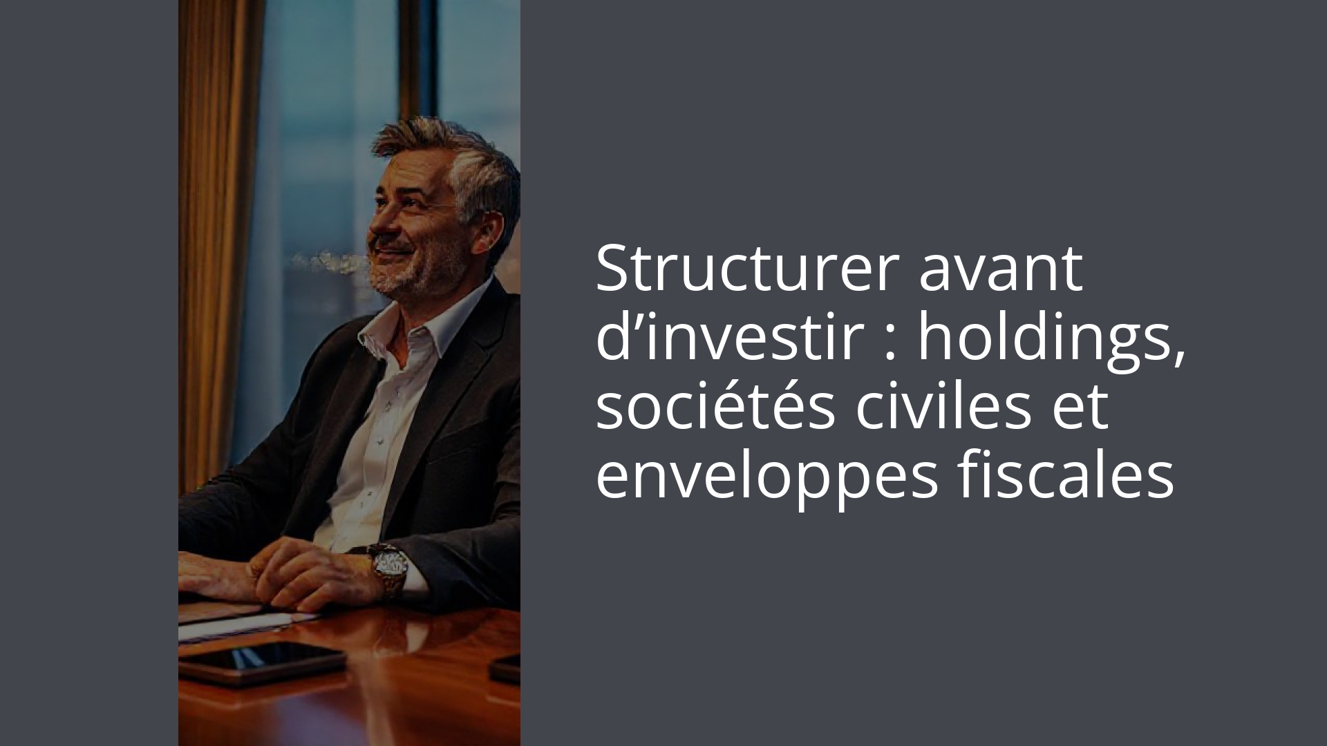 Structurer avant d’investir : holdings, sociétés civiles et enveloppes fiscales
