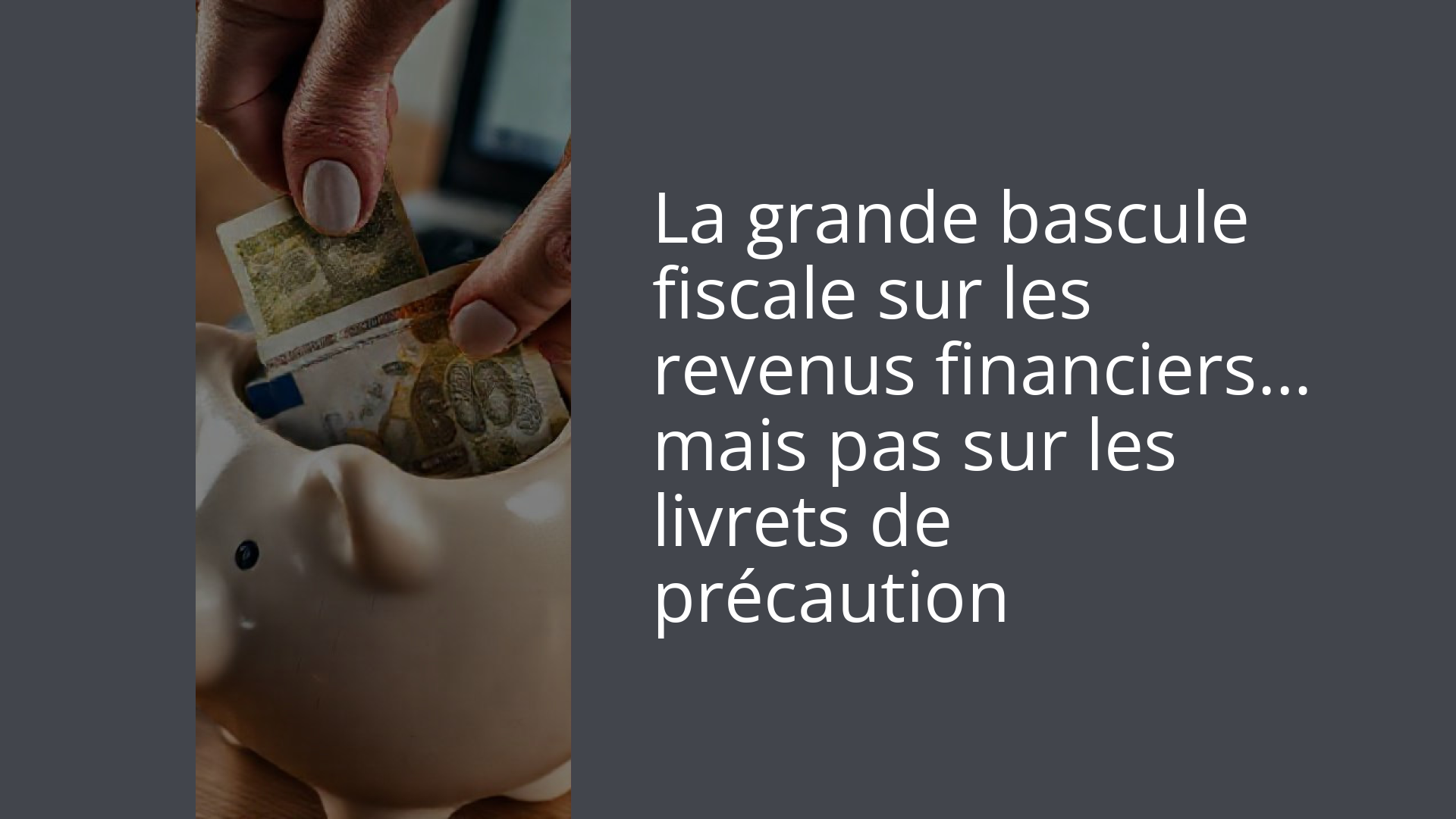 La grande bascule fiscale sur les revenus financiers… mais pas sur les livrets de précaution