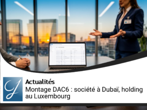 Montage DAC6 : Créer une société à Dubaï et holding au Luxembourg, sous haute surveillance fiscale