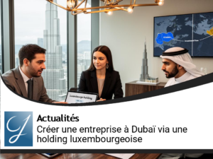 Optimiser la création d&rsquo;entreprise à Dubaï avec une holding luxembourgeoise