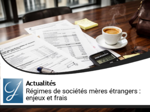 Régimes de sociétés mères étrangères : enjeux et frais à connaître