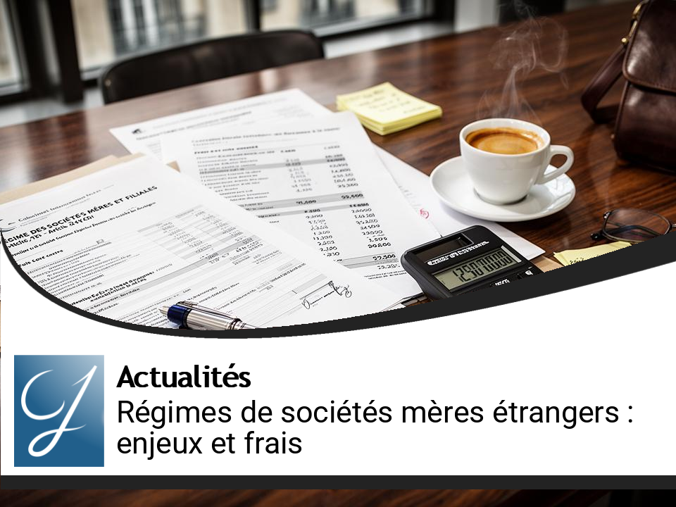 Régimes de sociétés mères étrangères : enjeux et frais à connaître