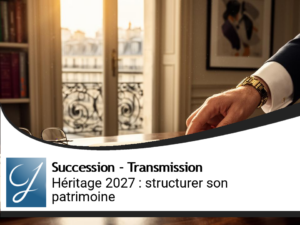 Héritage 2027 : guide comment structurer son patrimoine avant de placer le premier euro