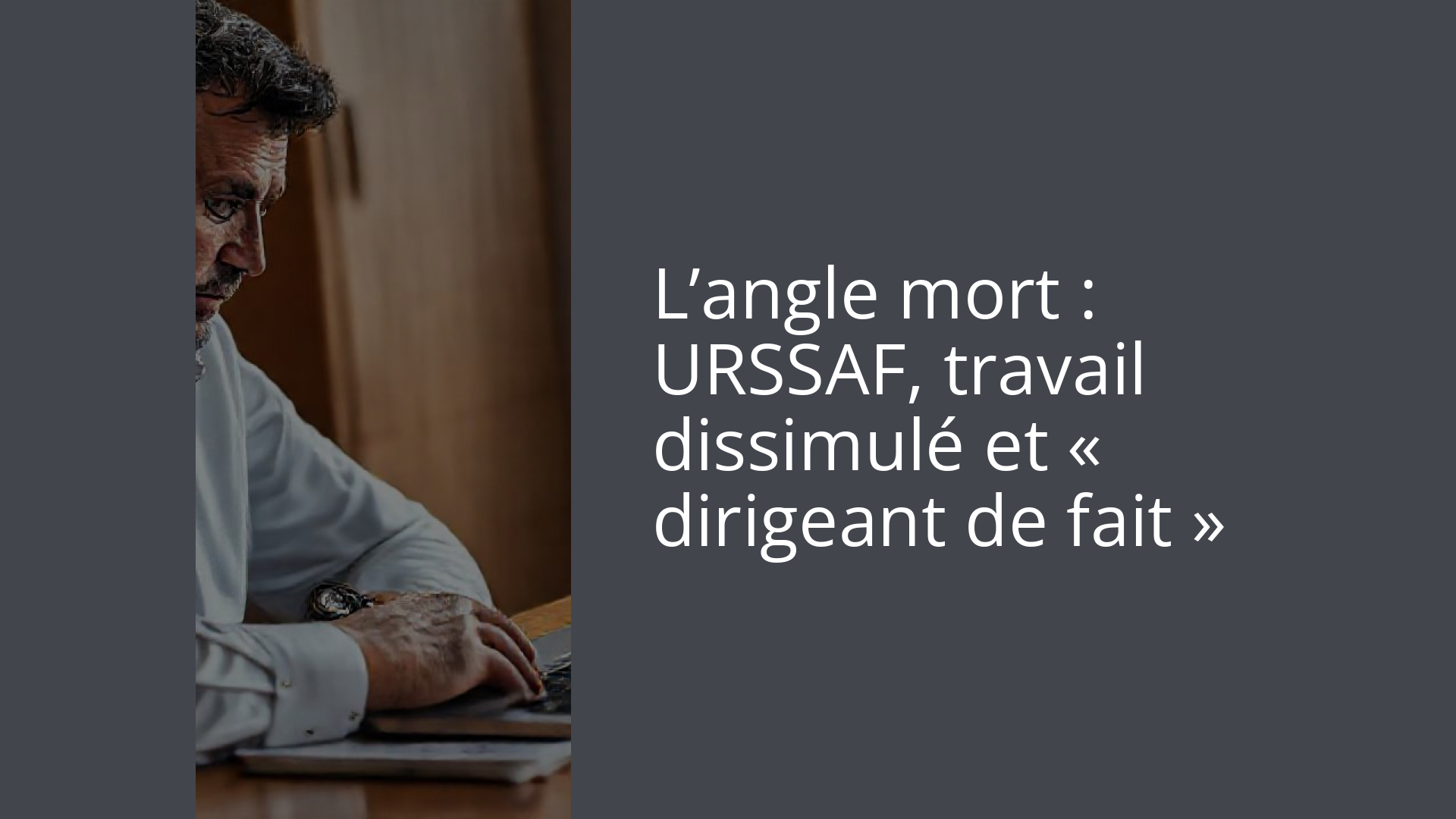 L’angle mort : URSSAF, travail dissimulé et « dirigeant de fait »