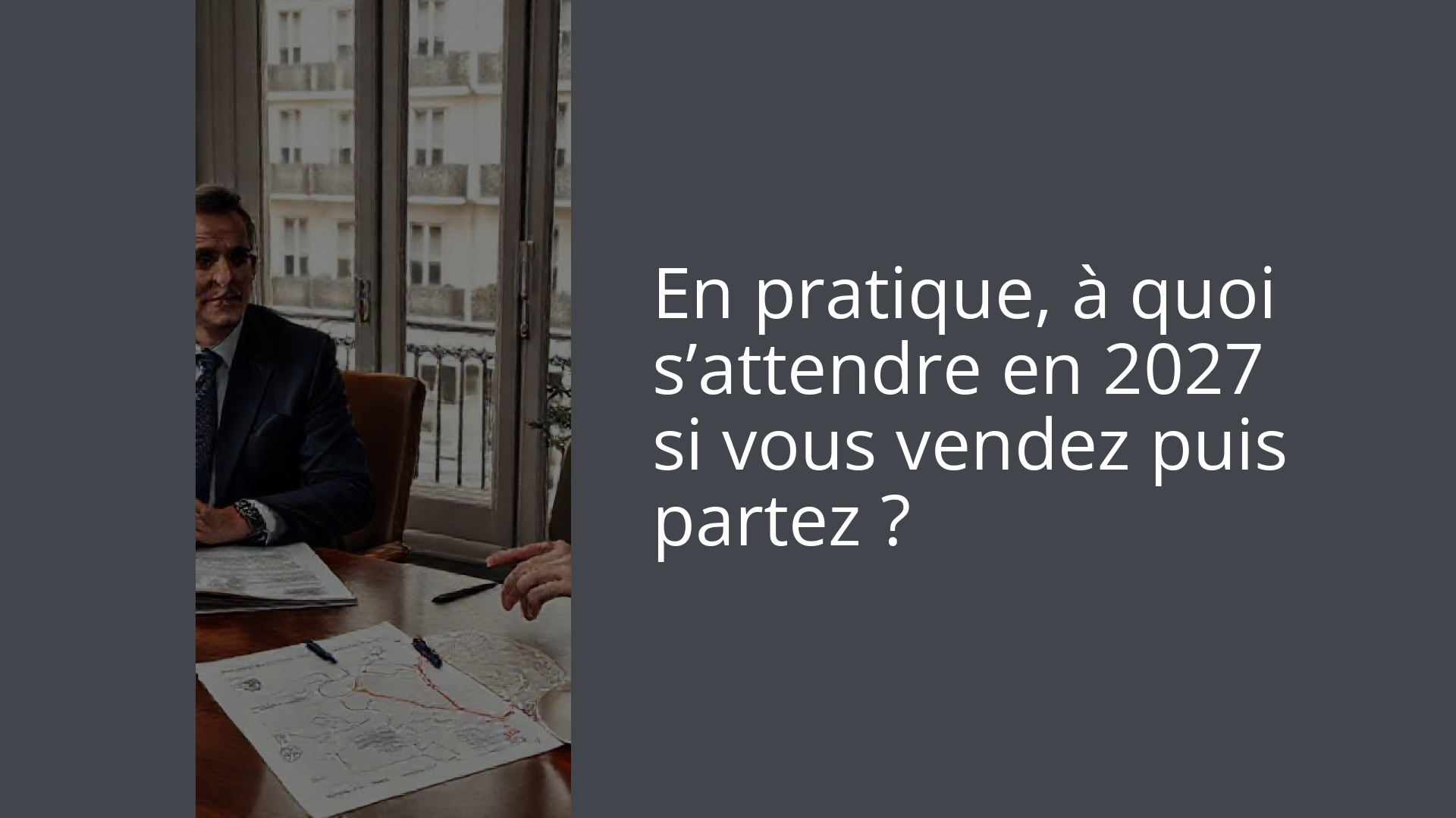 En pratique, à quoi s’attendre en 2027 si vous vendez puis partez ?