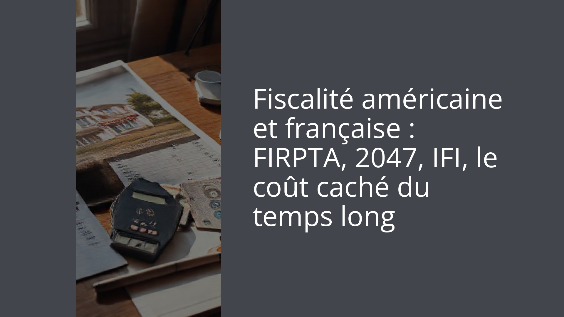 Fiscalité américaine et française : FIRPTA, 2047, IFI, le coût caché du temps long