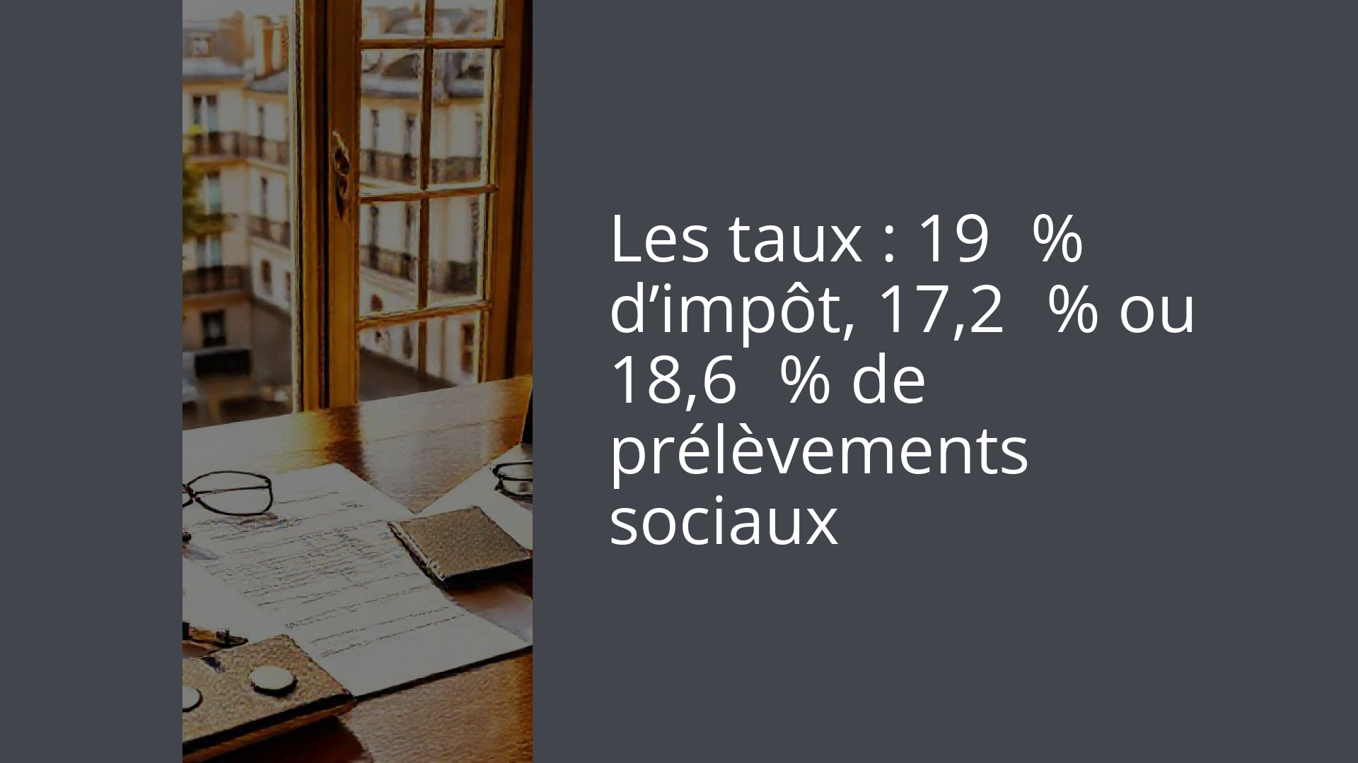 Les taux : 19 % d’impôt, 17,2 % ou 18,6 % de prélèvements sociaux