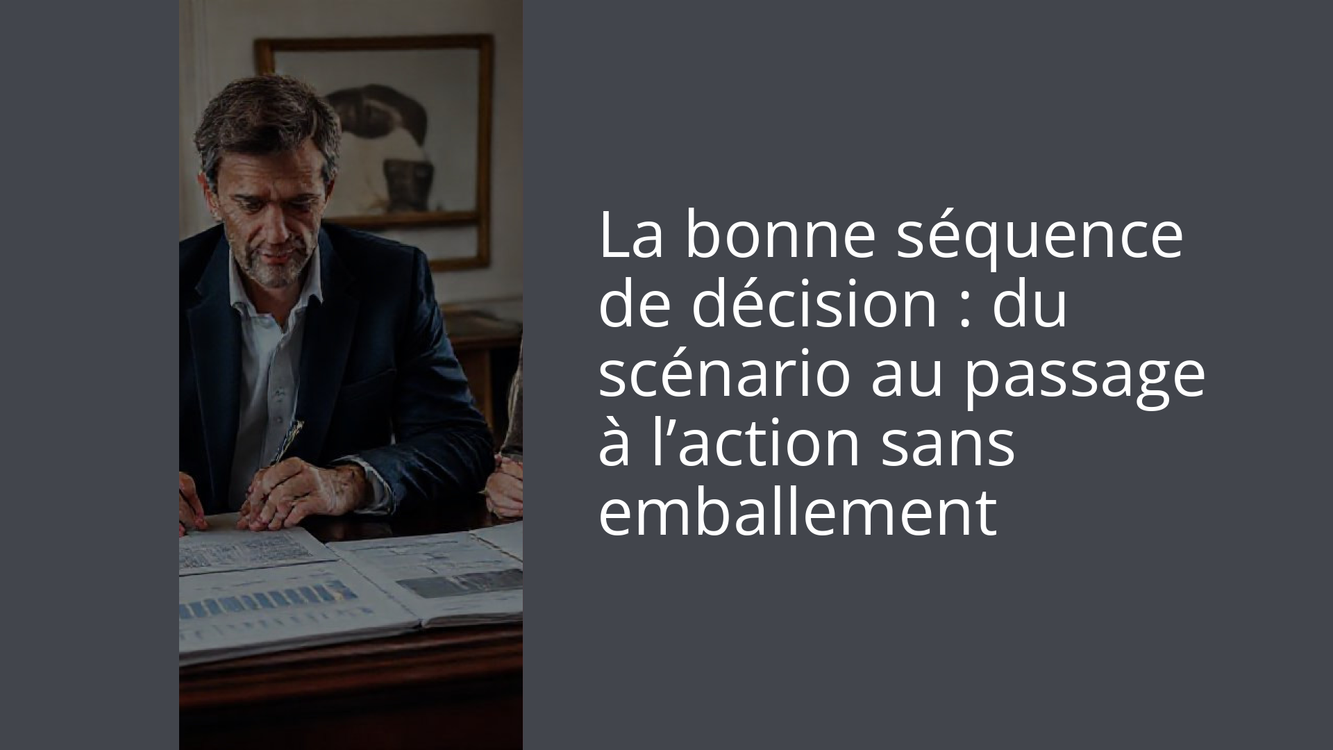 La bonne séquence de décision : du scénario au passage à l’action sans emballement