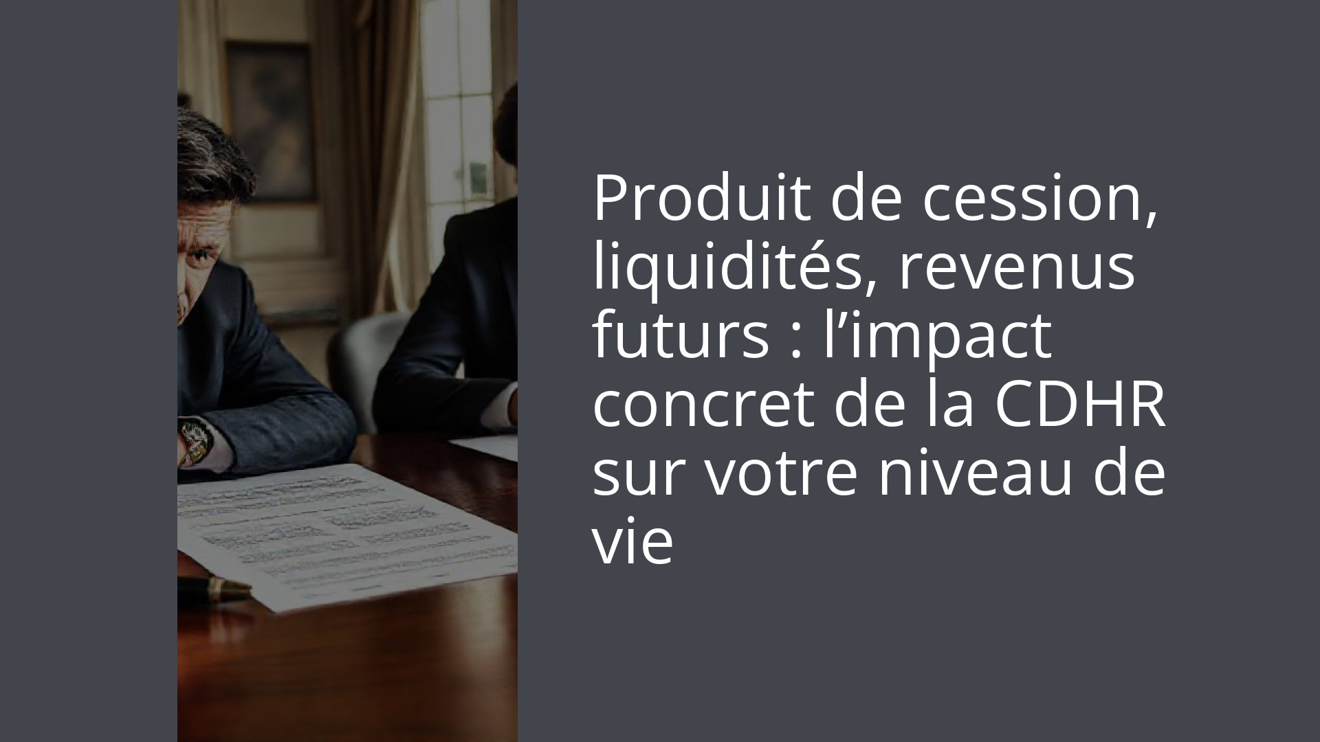 Produit de cession, liquidités, revenus futurs : l’impact concret de la CDHR sur votre niveau de vie