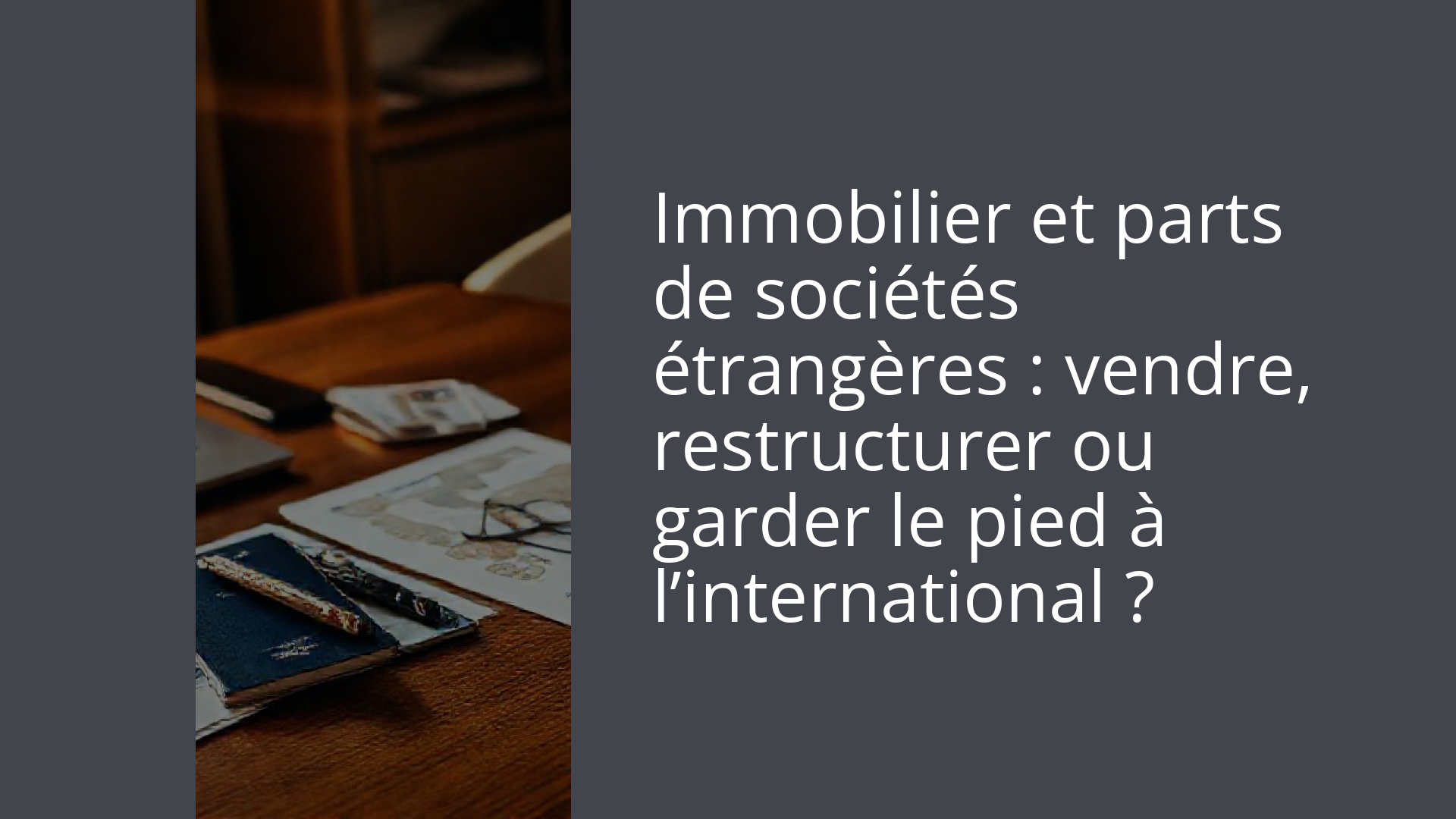 Immobilier et parts de sociétés étrangères : vendre, restructurer ou garder le pied à l’international ?