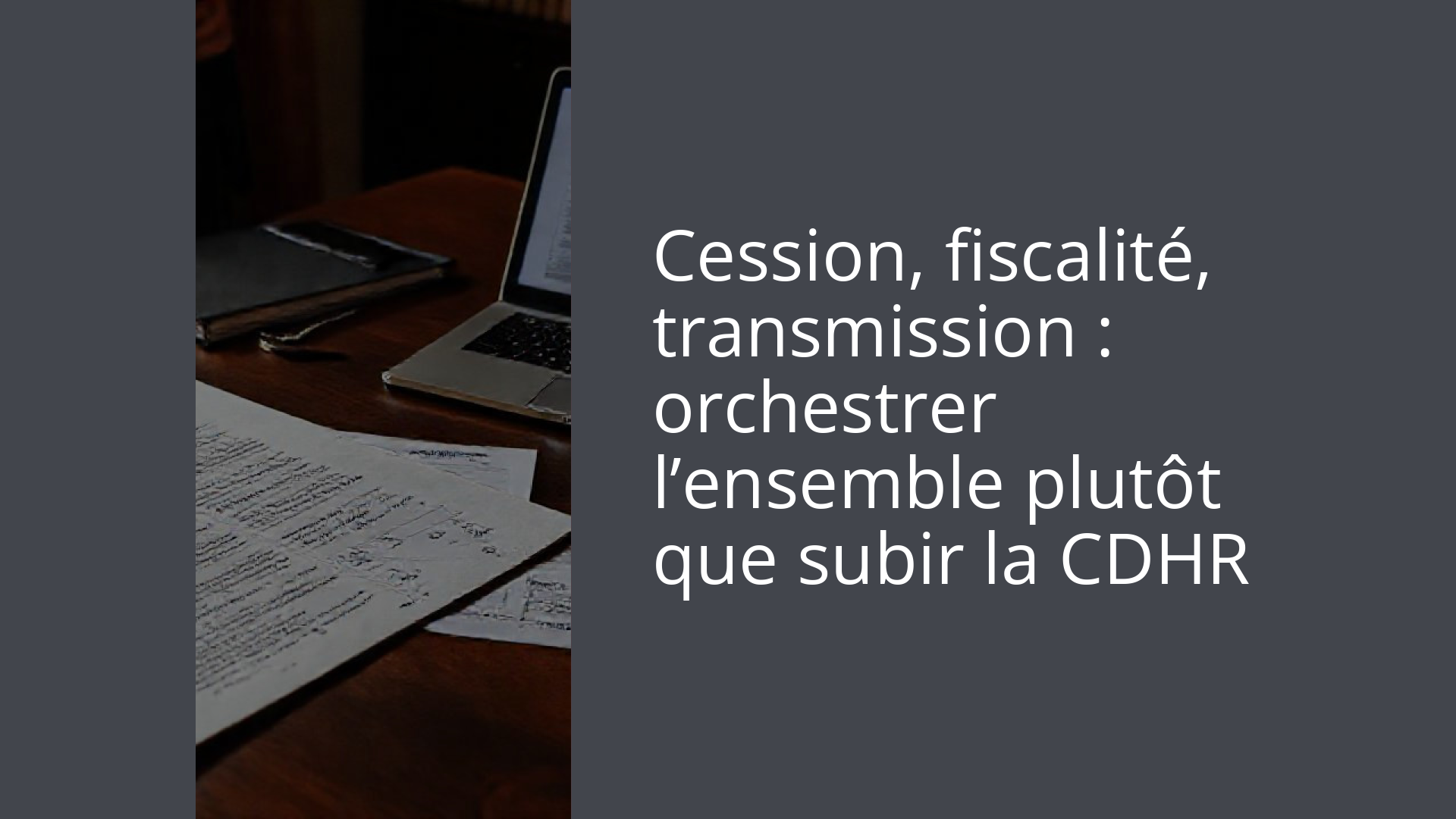 Cession, fiscalité, transmission : orchestrer l’ensemble plutôt que subir la CDHR