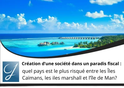 Création d’une société dans un paradis fiscal : quel pays est le plus risqué entre les Îles Caïmans, les iles marshall et l’île de Man?