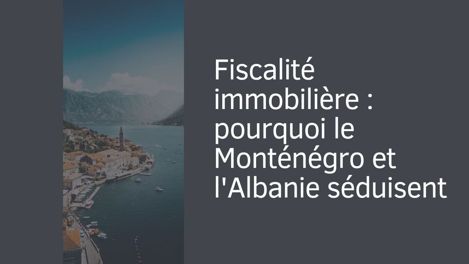 Fiscalité immobilière : pourquoi le Monténégro et l'Albanie séduisent