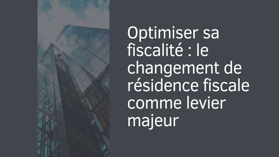Optimiser sa fiscalité : le changement de résidence fiscale comme levier majeur